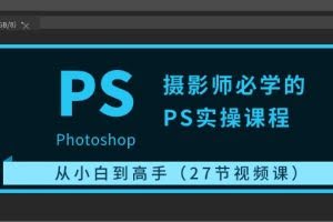 (10484期)摄影师必学的PS实操课程:从小白到高手(27节视频课)