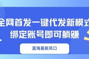 （14183期）蓝海最新风口，全网首发一键代发新模式！绑定账号即可躺赚