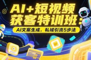 （15441期）AI+短视频获客特训班：账号定位技巧，AI文案生成，私域引流5步法
