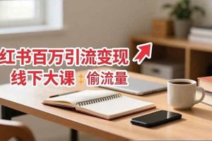 （16661期）小红书百万引流变现-11月线下大课：分享从0到百万引流路径，手把手教偷流量、拿结果