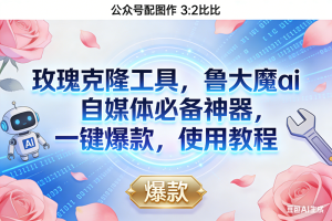 （16847期）玫瑰克隆神器，鲁大魔ai，自媒体必备，一键爆款工具，详细介绍，和使用教程