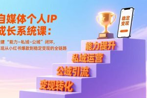 （17192期）自媒体个人IP成长系统课：构建“能力-私域-公域”闭环，实现从小红书爆款到稳定变现的全链路
