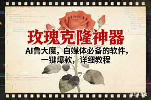 （17000期）玫瑰克隆神器，ai鲁大魔，自媒体必备，一键爆款，详细使用教程