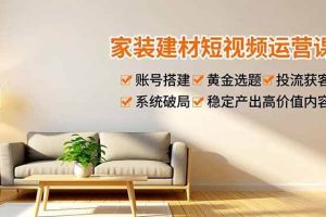 （16916期）家装建材短视频运营课，账号搭建、黄金选题、投流获客，系统破局，稳定产出高价值内容